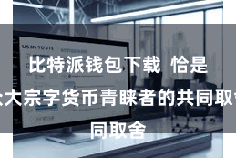 比特派钱包下载 恰是众大宗字货币青睐者的共同取舍